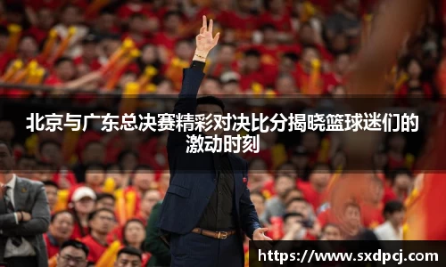 北京与广东总决赛精彩对决比分揭晓篮球迷们的激动时刻