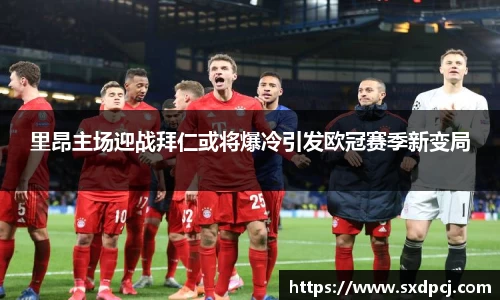 里昂主场迎战拜仁或将爆冷引发欧冠赛季新变局