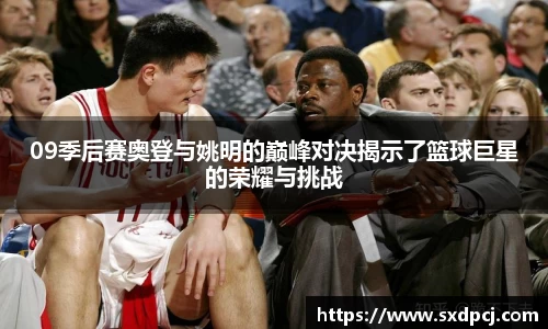 09季后赛奥登与姚明的巅峰对决揭示了篮球巨星的荣耀与挑战