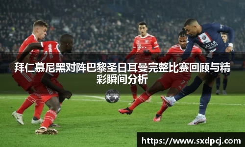 拜仁慕尼黑对阵巴黎圣日耳曼完整比赛回顾与精彩瞬间分析